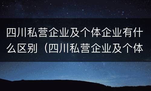 四川私营企业及个体企业有什么区别（四川私营企业及个体企业有什么区别和联系）