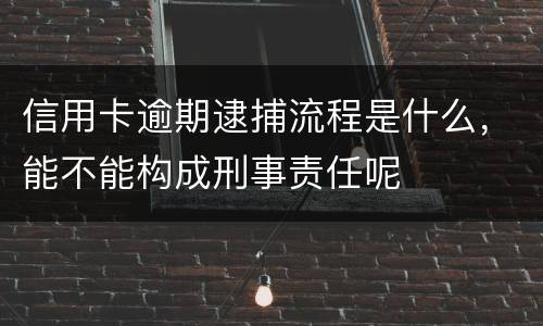 信用卡逾期逮捕流程是什么，能不能构成刑事责任呢