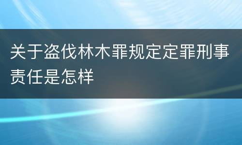 关于盗伐林木罪规定定罪刑事责任是怎样