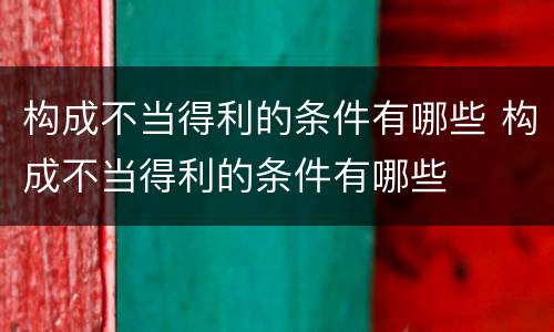 构成不当得利的条件有哪些 构成不当得利的条件有哪些