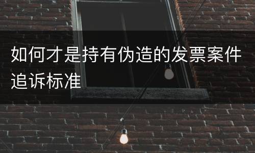 如何才是持有伪造的发票案件追诉标准