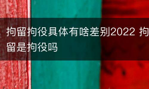 拘留拘役具体有啥差别2022 拘留是拘役吗