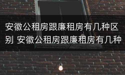 安徽公租房跟廉租房有几种区别 安徽公租房跟廉租房有几种区别在哪