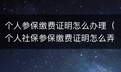 个人参保缴费证明怎么办理（个人社保参保缴费证明怎么弄）