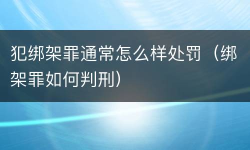 犯绑架罪通常怎么样处罚（绑架罪如何判刑）