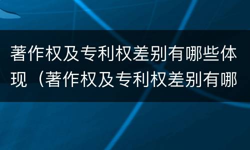 著作权及专利权差别有哪些体现（著作权及专利权差别有哪些体现形式）