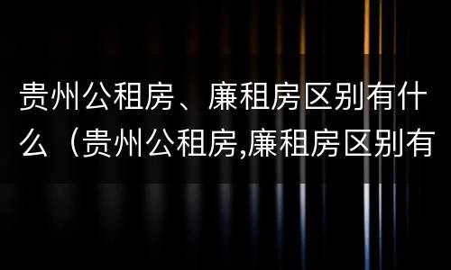 贵州公租房、廉租房区别有什么（贵州公租房,廉租房区别有什么不同）