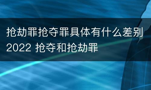 抢劫罪抢夺罪具体有什么差别2022 抢夺和抢劫罪