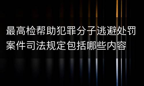 最高检帮助犯罪分子逃避处罚案件司法规定包括哪些内容