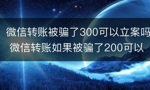 微信转账被骗了300可以立案吗 微信转账如果被骗了200可以起诉成功吗