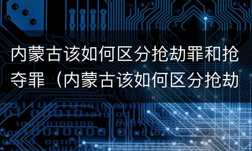 内蒙古该如何区分抢劫罪和抢夺罪（内蒙古该如何区分抢劫罪和抢夺罪呢）