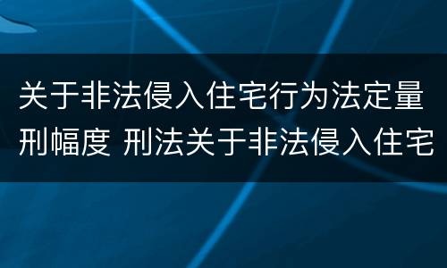 关于非法侵入住宅行为法定量刑幅度 刑法关于非法侵入住宅罪的法条规定