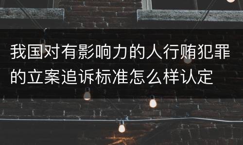 我国对有影响力的人行贿犯罪的立案追诉标准怎么样认定