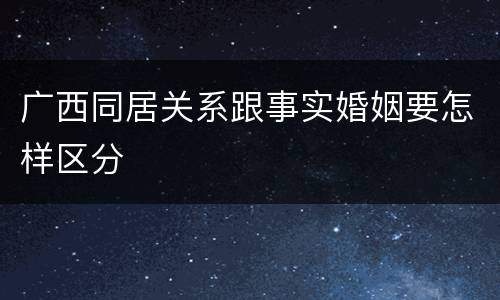 广西同居关系跟事实婚姻要怎样区分