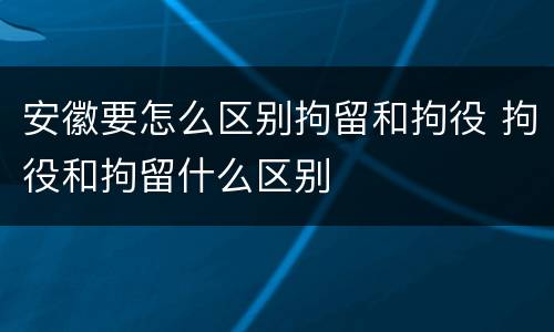 安徽要怎么区别拘留和拘役 拘役和拘留什么区别