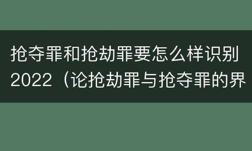 抢夺罪和抢劫罪要怎么样识别2022（论抢劫罪与抢夺罪的界限）