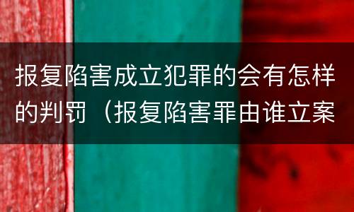 报复陷害成立犯罪的会有怎样的判罚（报复陷害罪由谁立案）