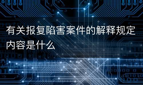 有关报复陷害案件的解释规定内容是什么