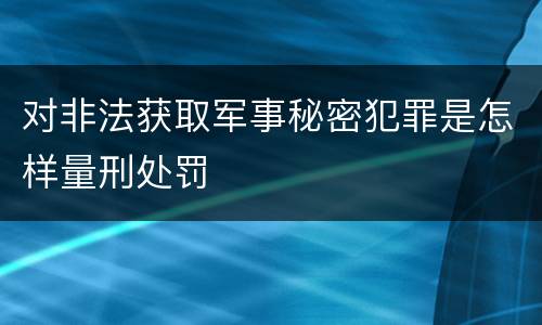 对非法获取军事秘密犯罪是怎样量刑处罚