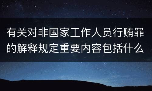 有关对非国家工作人员行贿罪的解释规定重要内容包括什么