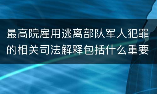 最高院雇用逃离部队军人犯罪的相关司法解释包括什么重要规定