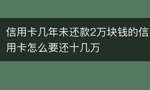 信用卡几年未还款2万块钱的信用卡怎么要还十几万