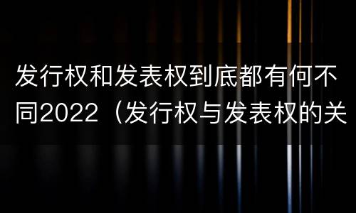 发行权和发表权到底都有何不同2022（发行权与发表权的关系）