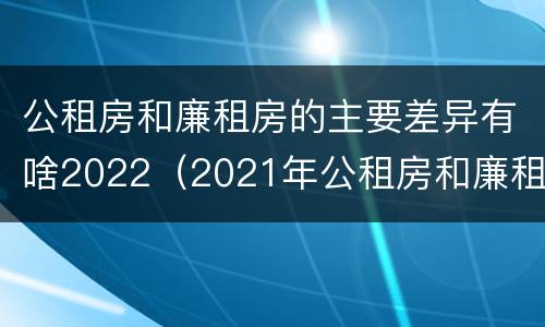 公租房和廉租房的主要差异有啥2022（2021年公租房和廉租房有什么区别）