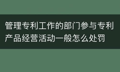 管理专利工作的部门参与专利产品经营活动一般怎么处罚