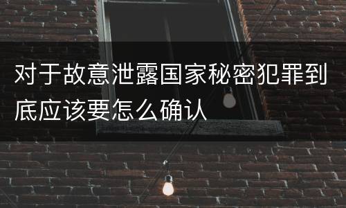 对于故意泄露国家秘密犯罪到底应该要怎么确认