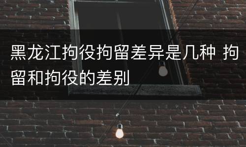 黑龙江拘役拘留差异是几种 拘留和拘役的差别