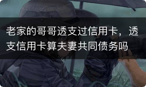 老家的哥哥透支过信用卡，透支信用卡算夫妻共同债务吗