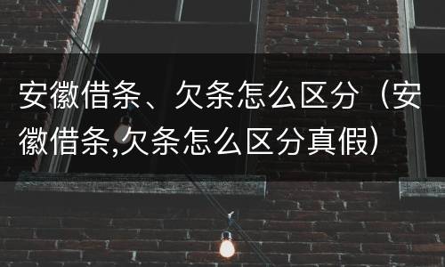 安徽借条、欠条怎么区分（安徽借条,欠条怎么区分真假）