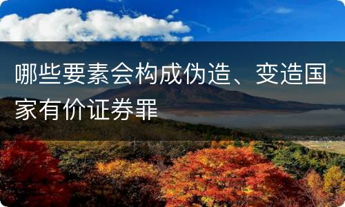 哪些要素会构成伪造、变造国家有价证券罪