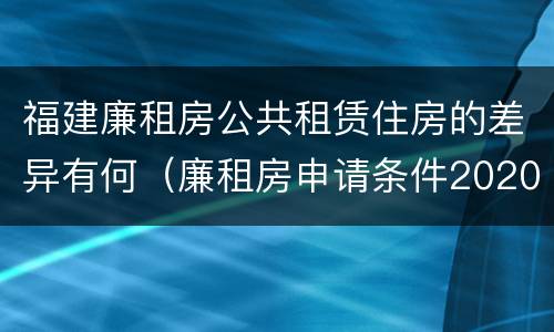 福建廉租房公共租赁住房的差异有何（廉租房申请条件2020福建）