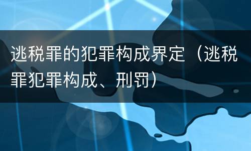 逃税罪的犯罪构成界定（逃税罪犯罪构成、刑罚）