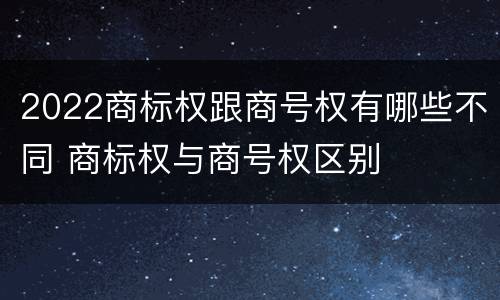 2022商标权跟商号权有哪些不同 商标权与商号权区别