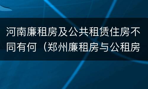 河南廉租房及公共租赁住房不同有何（郑州廉租房与公租房）