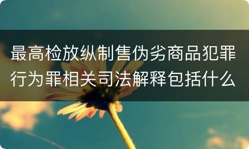 最高检放纵制售伪劣商品犯罪行为罪相关司法解释包括什么规定