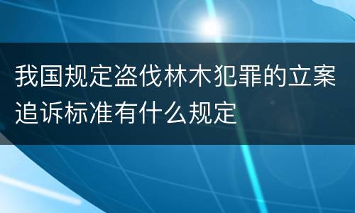 我国规定盗伐林木犯罪的立案追诉标准有什么规定