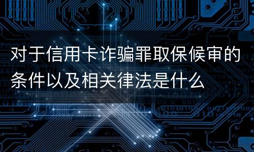 对于信用卡诈骗罪取保候审的条件以及相关律法是什么