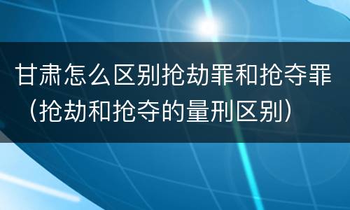 甘肃怎么区别抢劫罪和抢夺罪（抢劫和抢夺的量刑区别）