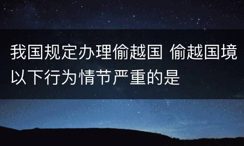 我国规定办理偷越国 偷越国境以下行为情节严重的是