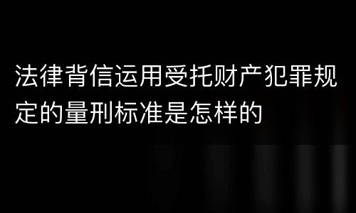 法律背信运用受托财产犯罪规定的量刑标准是怎样的