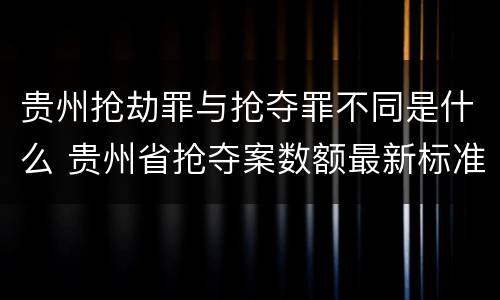 贵州抢劫罪与抢夺罪不同是什么 贵州省抢夺案数额最新标准