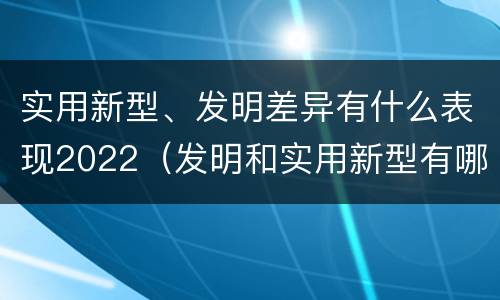 实用新型、发明差异有什么表现2022（发明和实用新型有哪些区别）