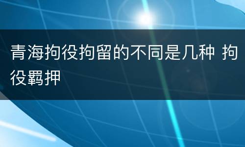 青海拘役拘留的不同是几种 拘役羁押