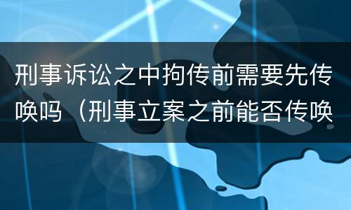 刑事诉讼之中拘传前需要先传唤吗（刑事立案之前能否传唤）