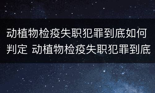 动植物检疫失职犯罪到底如何判定 动植物检疫失职犯罪到底如何判定责任