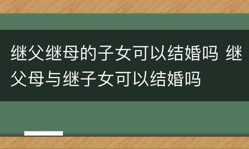 继父继母的子女可以结婚吗 继父母与继子女可以结婚吗